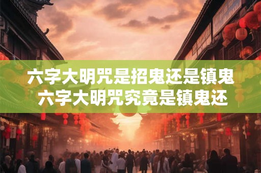 六字大明咒是招鬼还是镇鬼 六字大明咒究竟是镇鬼还是招鬼 六字大明咒是招鬼还是镇鬼 六字大明咒究竟是镇鬼还是招鬼