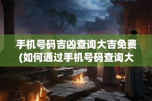 手机号码吉凶查询大吉免费(如何通过手机号码查询大吉免费？)
