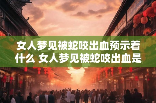 女人梦见被蛇咬出血预示着什么 女人梦见被蛇咬出血是什么预兆
