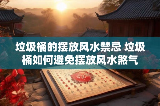 垃圾桶的摆放风水禁忌 垃圾桶如何避免摆放风水煞气