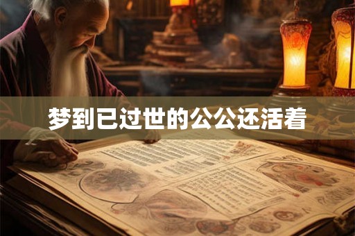 梦到已过世的公公还活着 梦到已过世的公公还活着