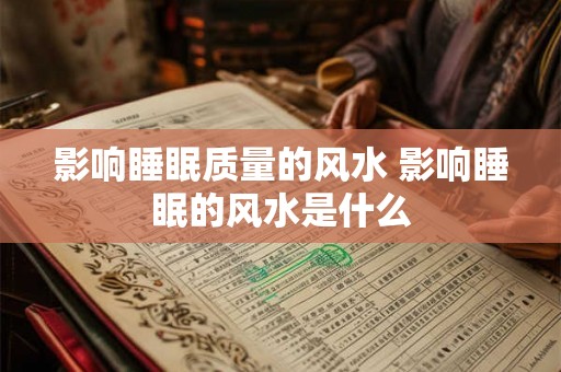 影响睡眠质量的风水 影响睡眠的风水是什么