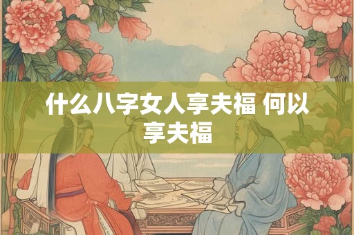 什么八字女人享夫福 何以享夫福