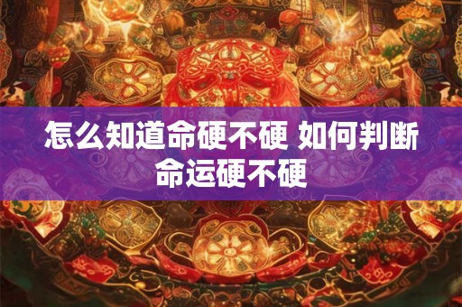 怎么知道命硬不硬 如何判断命运硬不硬