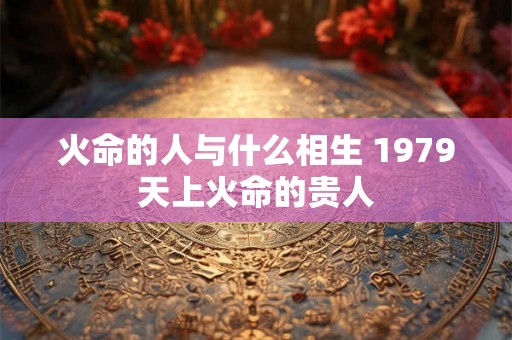 火命的人与什么相生 1979天上火命的贵人