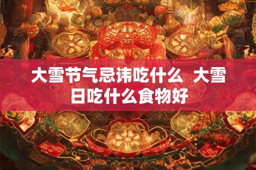 大雪节气忌讳吃什么  大雪日吃什么食物好