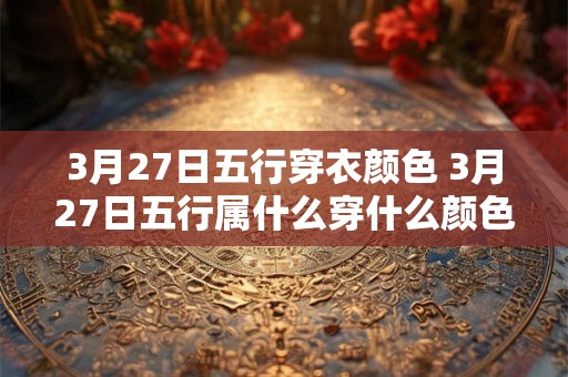 3月27日五行穿衣颜色 3月27日五行属什么穿什么颜色最合适