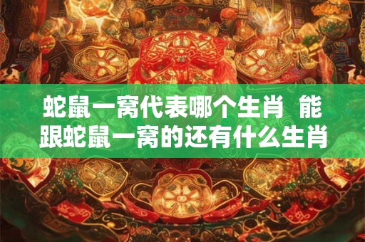 蛇鼠一窝代表哪个生肖  能跟蛇鼠一窝的还有什么生肖
