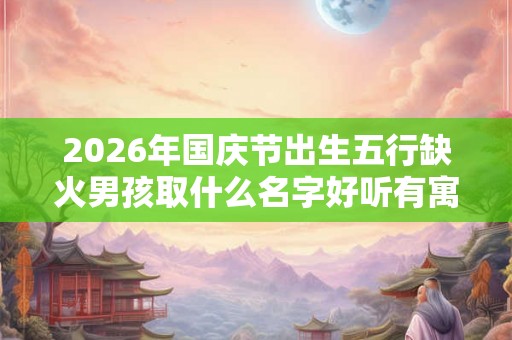 2026年国庆节出生五行缺火男孩取什么名字好听有寓意