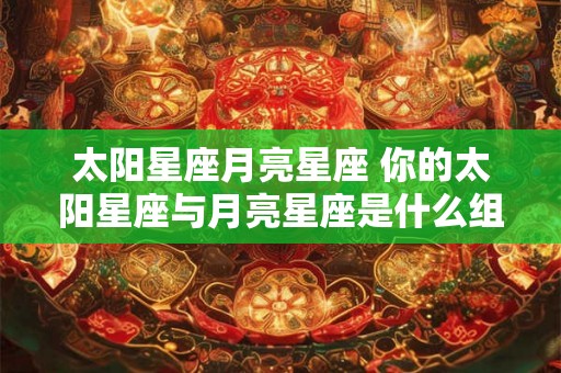 太阳星座月亮星座 你的太阳星座与月亮星座是什么组合 太阳星座月亮星座 你的太阳星座与月亮星座是什么组合