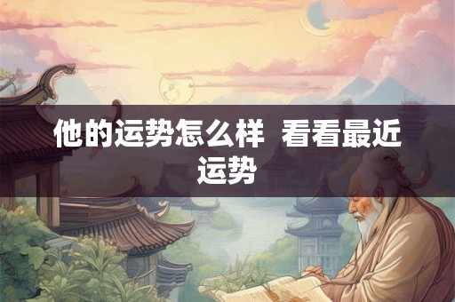 他的运势怎么样 看看最近运势 他的运势怎么样 看看最近运势