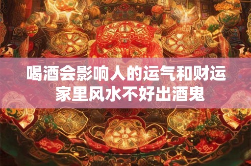 喝酒会影响人的运气和财运  家里风水不好出酒鬼