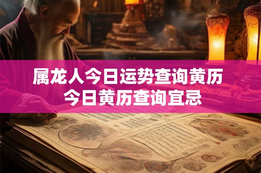 属龙人今日运势查询黄历  今日黄历查询宜忌