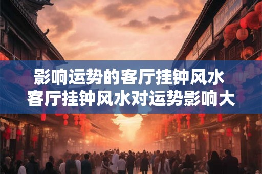 影响运势的客厅挂钟风水 客厅挂钟风水对运势影响大吗