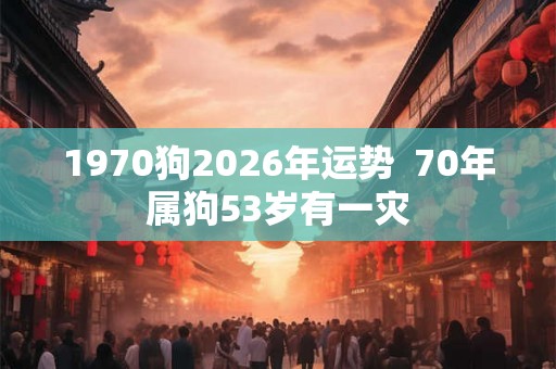 1970狗2026年运势  70年属狗53岁有一灾