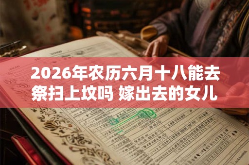 2026年农历六月十八能去祭扫上坟吗 嫁出去的女儿上坟对谁不好