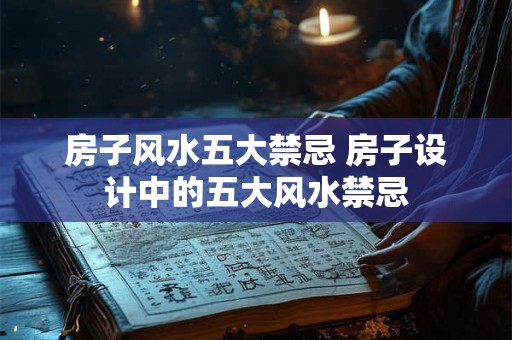 房子风水五大禁忌 房子设计中的五大风水禁忌 房子风水五大禁忌 房子设计中的五大风水禁忌