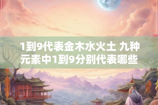 1到9代表金木水火土 九种元素中1到9分别代表哪些