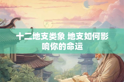 十二地支类象 地支如何影响你的命运 十二地支类象 地支如何影响你的命运