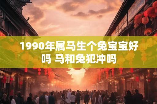 1990年属马生个兔宝宝好吗 马和兔犯冲吗