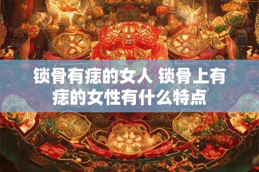 锁骨有痣的女人 锁骨上有痣的女性有什么特点