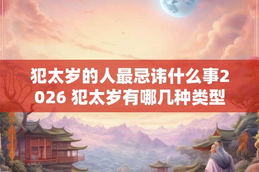 犯太岁的人最忌讳什么事2026 犯太岁有哪几种类型 犯太岁的人最忌讳什么事2026 犯太岁有哪几种类型