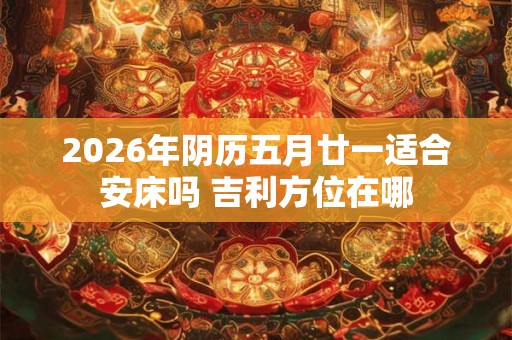 2026年阴历五月廿一适合安床吗 吉利方位在哪