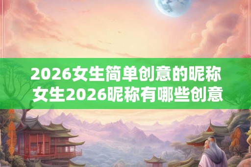 2026女生简单创意的昵称 女生2026昵称有哪些创意