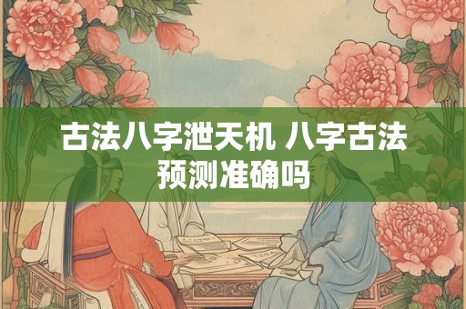 古法八字泄天机 八字古法预测准确吗