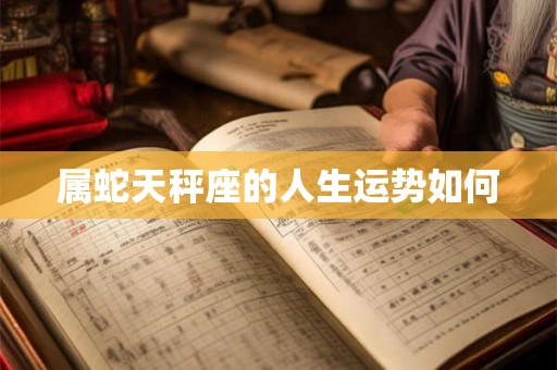 属蛇天秤座的人生运势如何 属蛇天秤座的人生运势如何