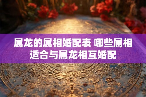 属龙的属相婚配表 哪些属相适合与属龙相互婚配