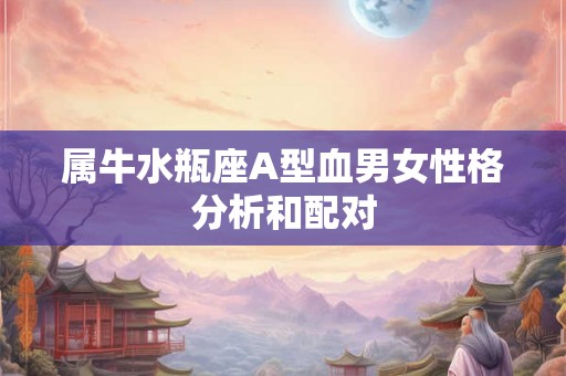 属牛水瓶座A型血男女性格分析和配对