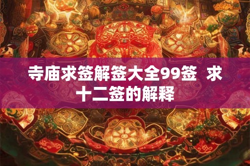寺庙求签解签大全99签 求十二签的解释 寺庙求签解签大全99签 求十二签的解释