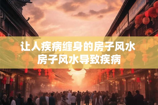 让人疾病缠身的房子风水 房子风水导致疾病