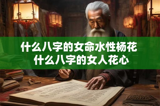 什么八字的女命水性杨花 什么八字的女人花心 什么八字的女命水性杨花 什么八字的女人花心