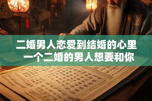 二婚男人恋爱到结婚的心里  一个二婚的男人想要和你结婚的表现