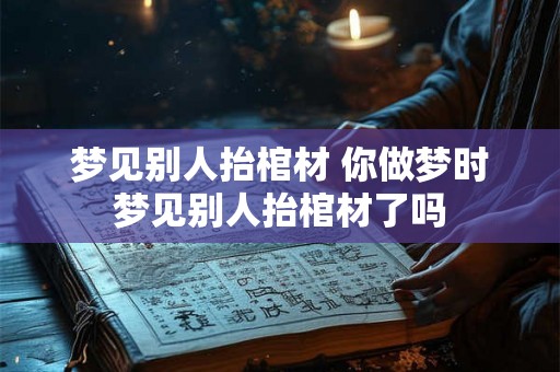 梦见别人抬棺材 你做梦时梦见别人抬棺材了吗