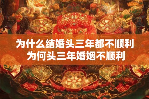 为什么结婚头三年都不顺利 为何头三年婚姻不顺利