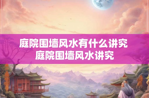 庭院围墙风水有什么讲究 庭院围墙风水讲究