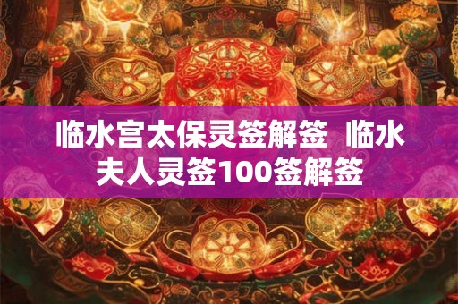 临水宫太保灵签解签  临水夫人灵签100签解签