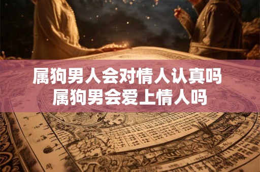 属狗男人会对情人认真吗 属狗男会爱上情人吗