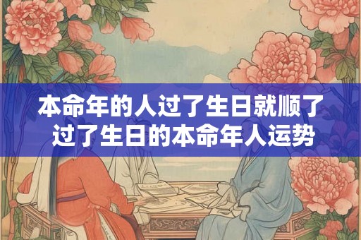 本命年的人过了生日就顺了 过了生日的本命年人运势会好转吗