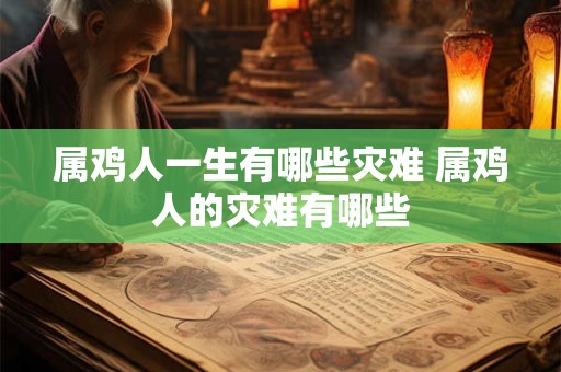 属鸡人一生有哪些灾难 属鸡人的灾难有哪些