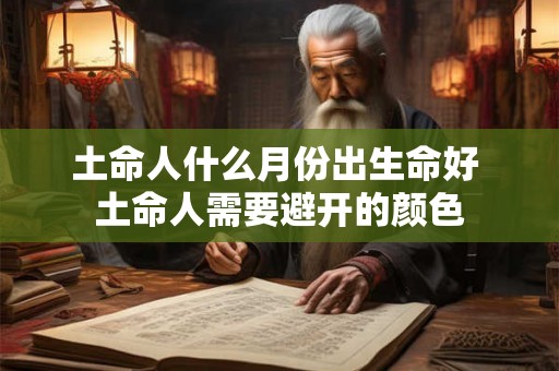 土命人什么月份出生命好 土命人需要避开的颜色 土命人什么月份出生命好 土命人需要避开的颜色