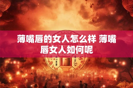 薄嘴唇的女人怎么样 薄嘴唇女人如何呢