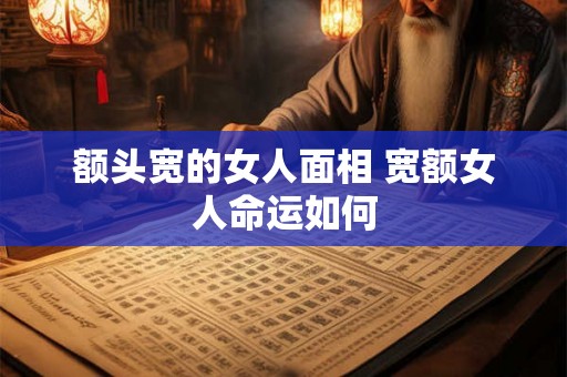 额头宽的女人面相 宽额女人命运如何
