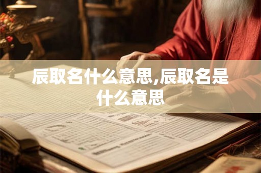 辰取名什么意思,辰取名是什么意思