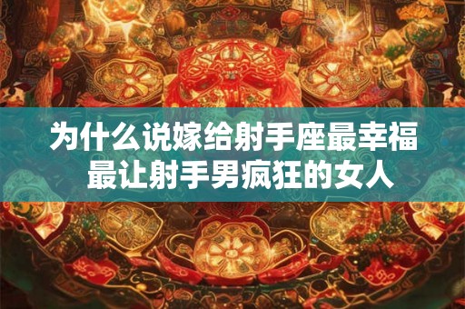 为什么说嫁给射手座最幸福 最让射手男疯狂的女人 为什么说嫁给射手座最幸福 最让射手男疯狂的女人