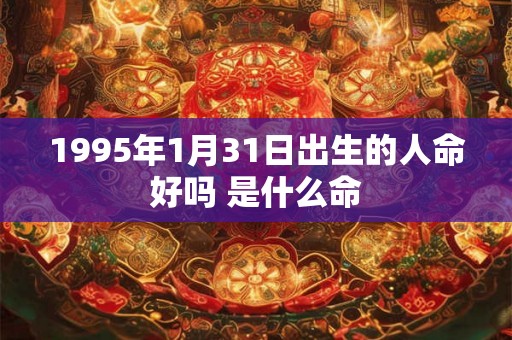 1995年1月31日出生的人命好吗 是什么命 1995年1月31日出生的人命好吗 是什么命