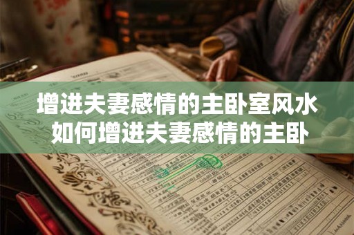 增进夫妻感情的主卧室风水 如何增进夫妻感情的主卧室风水